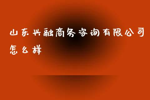 山东兴融商务咨询有限公司怎么样_https://www.fcdydaikuan.com_黄金期货直播_第1张