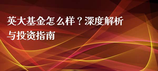 英大基金怎么样？深度解析与投资指南_https://www.fcdydaikuan.com_恒指期货直播_第1张