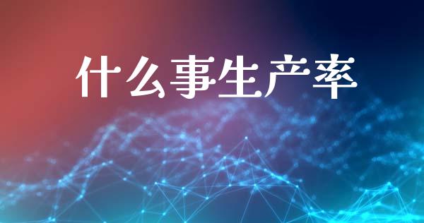 什么事生产率_https://www.fcdydaikuan.com_德指期货直播_第1张