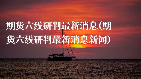 期货六线研判最新消息(期货六线研判最新消息新闻)_https://www.fcdydaikuan.com_德指期货直播_第1张