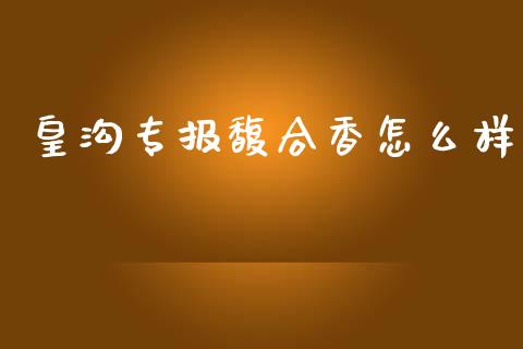 皇沟专报馥合香怎么样_https://www.fcdydaikuan.com_德指期货直播_第1张