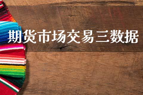 期货市场交易三数据_https://www.fcdydaikuan.com_黄金期货直播_第1张