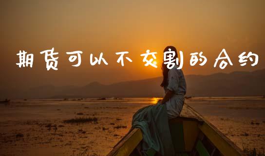 期货可以不交割的合约_https://www.fcdydaikuan.com_黄金期货直播_第1张