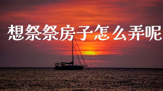 想祭祭房子怎么弄呢_https://www.fcdydaikuan.com_恒生指数直播室_第1张