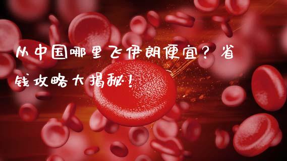 从中国哪里飞伊朗便宜？省钱攻略大揭秘！_https://www.fcdydaikuan.com_恒生指数直播室_第1张