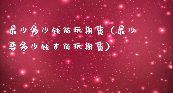 最少多少钱能玩期货（最少要多少钱才能玩期货）_https://www.fcdydaikuan.com_黄金期货直播_第1张