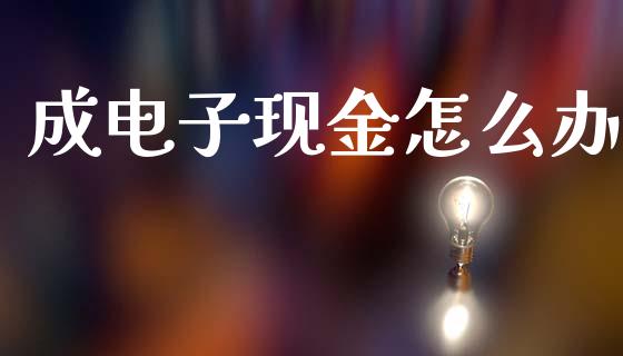 成电子现金怎么办_https://www.fcdydaikuan.com_德指期货直播_第1张