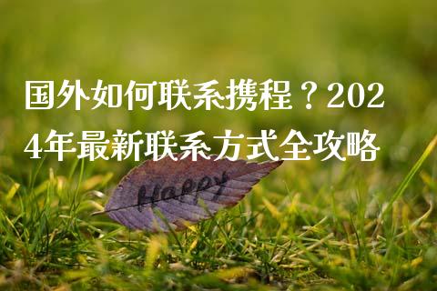国外如何联系携程？2024年最新联系方式全攻略_https://www.fcdydaikuan.com_德指期货直播_第1张