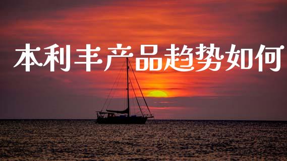 本利丰产品趋势如何_https://www.fcdydaikuan.com_黄金期货直播_第1张