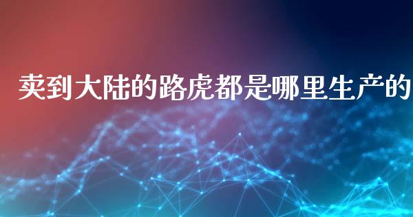 卖到大陆的路虎都是哪里生产的_https://www.fcdydaikuan.com_德指期货直播_第1张
