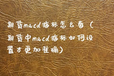 期货macd指标怎么看(期货中macd指标如何设置才更加准确)_恒生指数直播室_第1张_恒生指数直播室_恒指期货直播_德指期货直播_黄金期货直播 期货macd指标怎么看(期货中macd指标如何设置才更加准确)_https://www.fcdydaikuan.com_恒生指数直播室_第1张