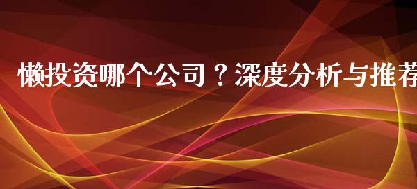 懒投资哪个公司？深度分析与推荐_https://www.fcdydaikuan.com_黄金期货直播_第1张