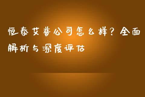 恒泰艾普公司怎么样？全面解析与深度评估_https://www.fcdydaikuan.com_恒指期货直播_第1张