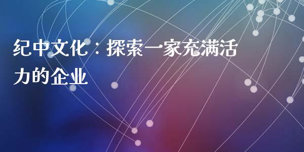 纪中文化：探索一家充满活力的企业_https://www.fcdydaikuan.com_黄金期货直播_第1张