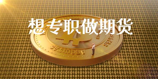 想专职做期货_https://www.fcdydaikuan.com_黄金期货直播_第1张