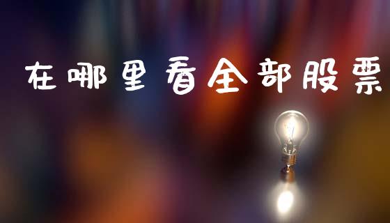 在哪里看全部股票_https://www.fcdydaikuan.com_恒指期货直播_第1张