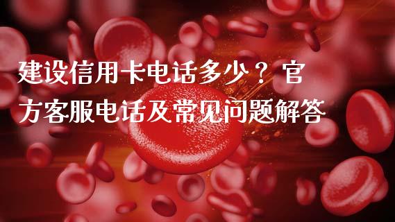 建设信用卡电话多少？ 官方客服电话及常见问题解答_https://www.fcdydaikuan.com_德指期货直播_第1张