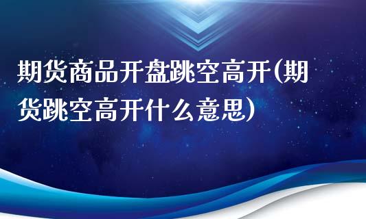 期货商品开盘跳空高开(期货跳空高开什么意思)_https://www.fcdydaikuan.com_恒指期货直播_第1张