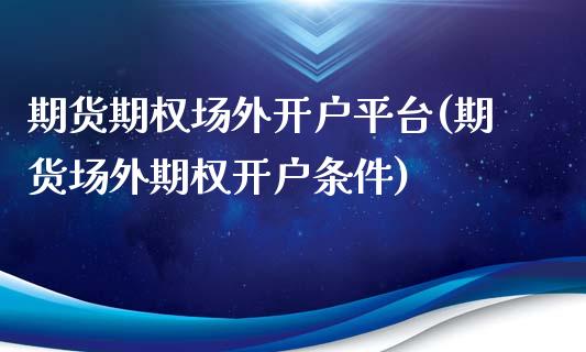 期货期权场外开户平台(期货场外期权开户条件)_https://www.fcdydaikuan.com_恒生指数直播室_第1张