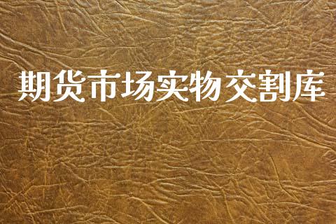 期货市场实物交割库_https://www.fcdydaikuan.com_恒生指数直播室_第1张