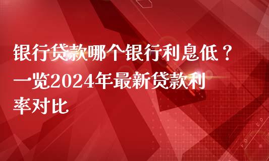 银行贷款哪个银行利息低？一览2024年最新贷款利率对比_https://www.fcdydaikuan.com_恒指期货直播_第1张