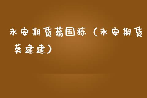 永安期货葛国栋（永安期货 莫建建）_https://www.fcdydaikuan.com_恒指期货直播_第1张