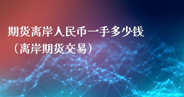 期货离岸人民币一手多少钱（离岸期货交易）_https://www.fcdydaikuan.com_黄金期货直播_第1张