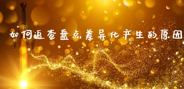 如何追查盘点差异化产生的原因_https://www.fcdydaikuan.com_恒指期货直播_第1张