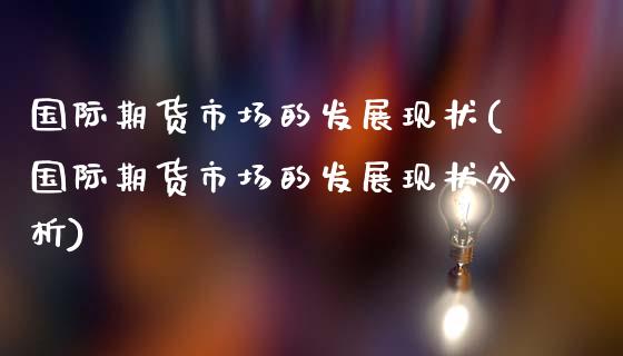国际期货市场的发展现状(国际期货市场的发展现状分析)_https://www.fcdydaikuan.com_德指期货直播_第1张