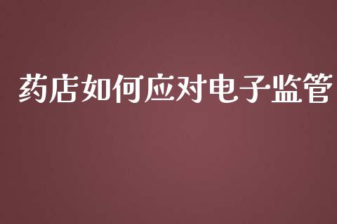 药店如何应对电子监管_https://www.fcdydaikuan.com_恒生指数直播室_第1张