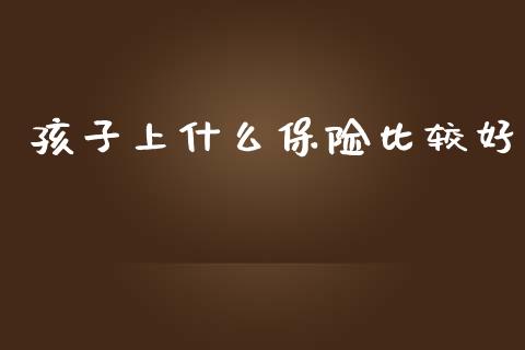 孩子上什么保险比较好_https://www.fcdydaikuan.com_恒生指数直播室_第1张