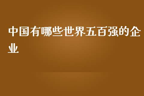 中国有哪些世界五百强的企业_https://www.fcdydaikuan.com_德指期货直播_第1张