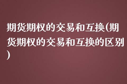 期货期权的交易和互换(期货期权的交易和互换的区别)_https://www.fcdydaikuan.com_恒指期货直播_第1张