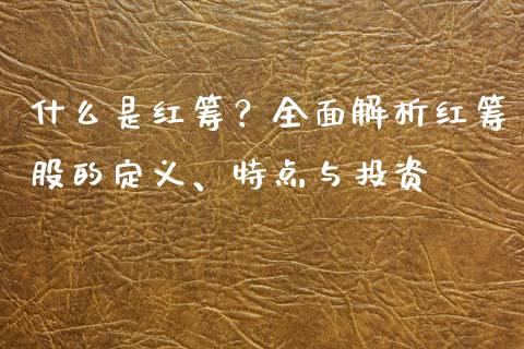 什么是红筹？全面解析红筹股的定义、特点与投资_https://www.fcdydaikuan.com_德指期货直播_第1张