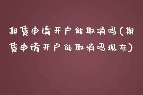 期货申请开户能取消吗(期货申请开户能取消吗现在)_https://www.fcdydaikuan.com_恒指期货直播_第1张