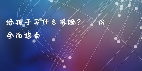 给孩子买什么保险？ 一份全面指南_https://www.fcdydaikuan.com_恒指期货直播_第1张