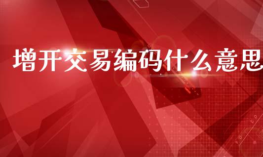 增开交易编码什么意思_https://www.fcdydaikuan.com_恒指期货直播_第1张