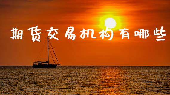 期货交易机构有哪些_https://www.fcdydaikuan.com_黄金期货直播_第1张