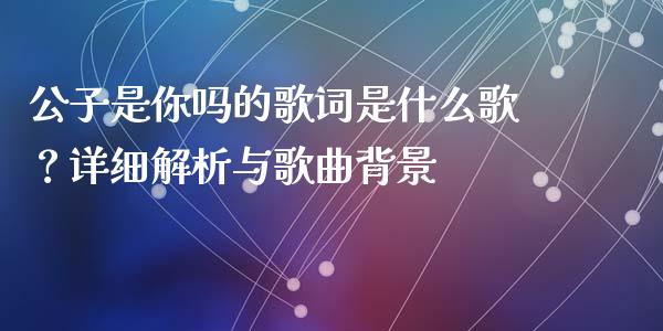 公子是你吗的歌词是什么歌？详细解析与歌曲背景_https://www.fcdydaikuan.com_恒生指数直播室_第1张
