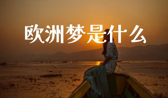 欧洲梦是什么_https://www.fcdydaikuan.com_黄金期货直播_第1张