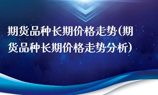 期货品种长期价格走势(期货品种长期价格走势分析)_https://www.fcdydaikuan.com_恒生指数直播室_第1张