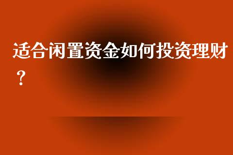 适合闲置资金如何投资理财？_https://www.fcdydaikuan.com_黄金期货直播_第1张
