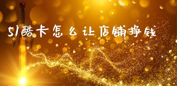 51酷卡怎么让店铺挣钱_https://www.fcdydaikuan.com_黄金期货直播_第1张