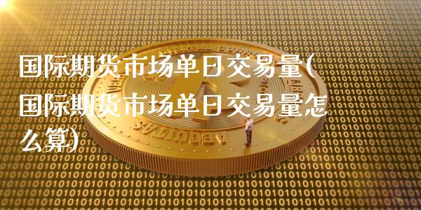 国际期货市场单日交易量(国际期货市场单日交易量怎么算)_https://www.fcdydaikuan.com_恒生指数直播室_第1张