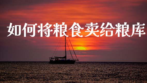 如何将粮食卖给粮库_https://www.fcdydaikuan.com_黄金期货直播_第1张