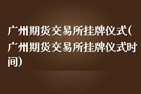 广州期货交易所挂牌仪式(广州期货交易所挂牌仪式时间)_https://www.fcdydaikuan.com_德指期货直播_第1张