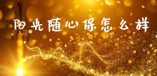 阳光随心保怎么样_https://www.fcdydaikuan.com_恒指期货直播_第1张
