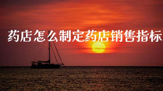 药店怎么制定药店销售指标_https://www.fcdydaikuan.com_黄金期货直播_第1张