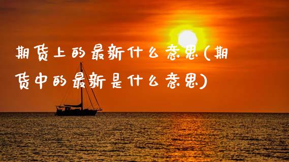 期货上的最新什么意思(期货中的最新是什么意思)_https://www.fcdydaikuan.com_黄金期货直播_第1张