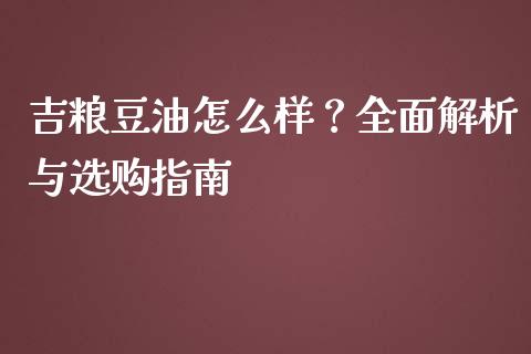 吉粮豆油怎么样？全面解析与选购指南_https://www.fcdydaikuan.com_恒指期货直播_第1张